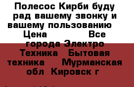 Полесос Кирби буду рад вашему звонку и вашему пользованию. › Цена ­ 45 000 - Все города Электро-Техника » Бытовая техника   . Мурманская обл.,Кировск г.